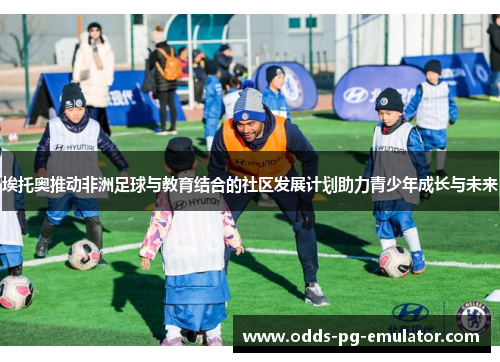 埃托奥推动非洲足球与教育结合的社区发展计划助力青少年成长与未来 埃托奥推动非洲足球与教育结合的社区发展计划助力青少年成长与未来