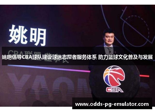 姚明倡导CBA球队建设球迷志愿者服务体系 助力篮球文化普及与发展 姚明倡导CBA球队建设球迷志愿者服务体系 助力篮球文化普及与发展