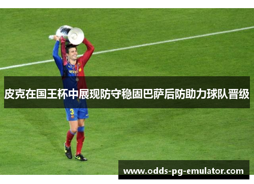 皮克在国王杯中展现防守稳固巴萨后防助力球队晋级 皮克在国王杯中展现防守稳固巴萨后防助力球队晋级