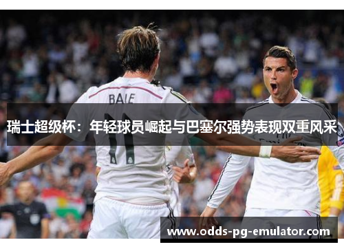 瑞士超级杯:年轻球员崛起与巴塞尔强势表现双重风采 瑞士超级杯:年轻球员崛起与巴塞尔强势表现双重风采