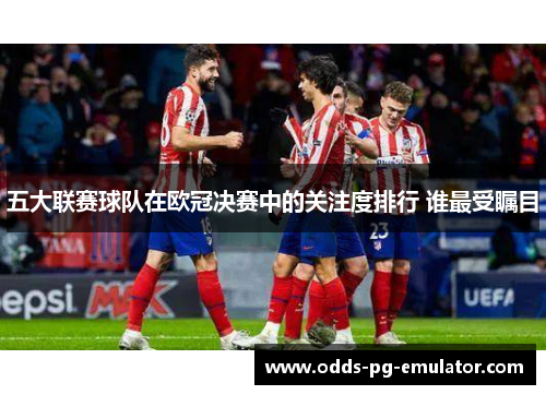 五大联赛球队在欧冠决赛中的关注度排行 谁最受瞩目 五大联赛球队在欧冠决赛中的关注度排行 谁最受瞩目