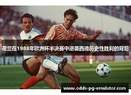 荷兰在1988年欧洲杯半决赛中逆袭西德历史性胜利的背后 荷兰在1988年欧洲杯半决赛中逆袭西德历史性胜利的背后