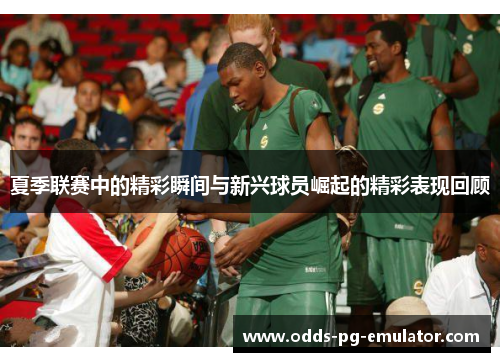 夏季联赛中的精彩瞬间与新兴球员崛起的精彩表现回顾