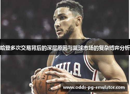 哈登多次交易背后的深层原因与篮球市场的复杂博弈分析 哈登多次交易背后的深层原因与篮球市场的复杂博弈分析