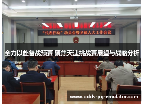全力以赴备战预赛 聚焦天津挑战赛展望与战略分析 全力以赴备战预赛 聚焦天津挑战赛展望与战略分析