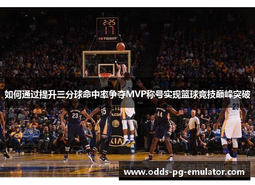 如何通过提升三分球命中率争夺MVP称号实现篮球竞技巅峰突破 如何通过提升三分球命中率争夺MVP称号实现篮球竞技巅峰突破