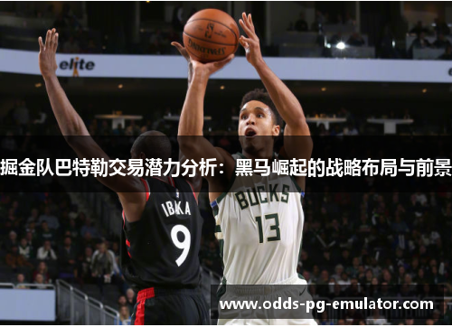 掘金队巴特勒交易潜力分析:黑马崛起的战略布局与前景 掘金队巴特勒交易潜力分析:黑马崛起的战略布局与前景