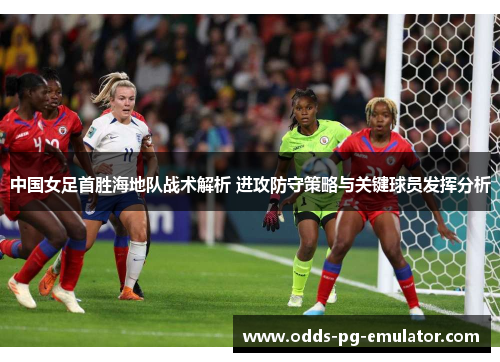 中国女足首胜海地队战术解析 进攻防守策略与关键球员发挥分析 中国女足首胜海地队战术解析 进攻防守策略与关键球员发挥分析