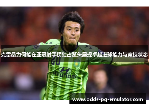 克雷桑为何能在亚冠射手榜独占鳌头展现卓越进球能力与竞技状态 克雷桑为何能在亚冠射手榜独占鳌头展现卓越进球能力与竞技状态