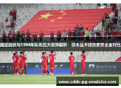 国足现状与1994年队伍五大差异解析:技术战术球员素质全面对比 国足现状与1994年队伍五大差异解析:技术战术球员素质全面对比