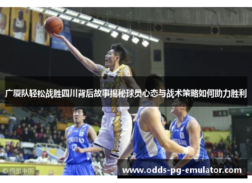 广厦队轻松战胜四川背后故事揭秘球员心态与战术策略如何助力胜利 广厦队轻松战胜四川背后故事揭秘球员心态与战术策略如何助力胜利
