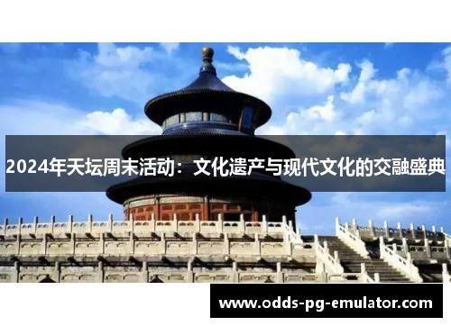 2024年天坛周末活动:文化遗产与现代文化的交融盛典 2024年天坛周末活动:文化遗产与现代文化的交融盛典