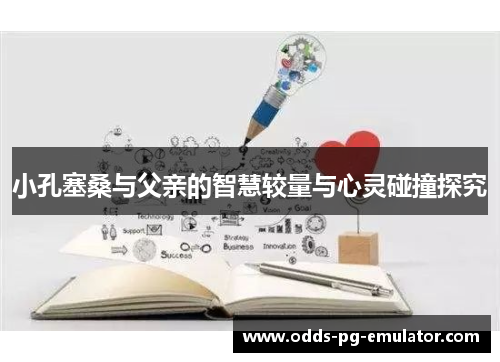 小孔塞桑与父亲的智慧较量与心灵碰撞探究 小孔塞桑与父亲的智慧较量与心灵碰撞探究
