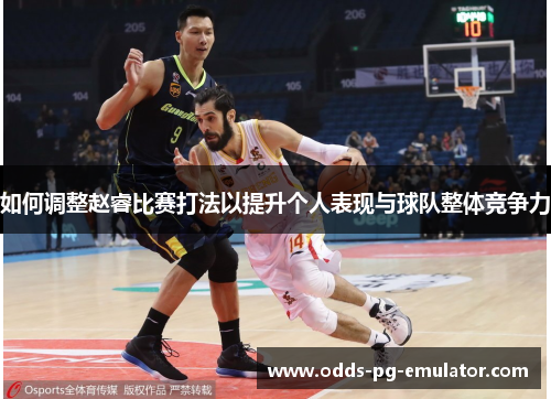 如何调整赵睿比赛打法以提升个人表现与球队整体竞争力 如何调整赵睿比赛打法以提升个人表现与球队整体竞争力