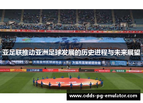 亚足联推动亚洲足球发展的历史进程与未来展望 亚足联推动亚洲足球发展的历史进程与未来展望