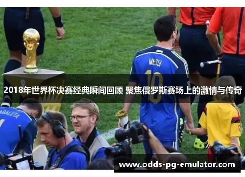 2018年世界杯决赛经典瞬间回顾 聚焦俄罗斯赛场上的激情与传奇 2018年世界杯决赛经典瞬间回顾 聚焦俄罗斯赛场上的激情与传奇