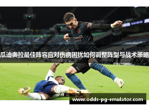 瓜迪奥拉最佳阵容应对伤病困扰如何调整阵型与战术策略 瓜迪奥拉最佳阵容应对伤病困扰如何调整阵型与战术策略