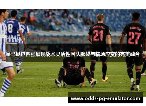 皇马挺进四强展现战术灵活性团队默契与临场应变的完美融合 皇马挺进四强展现战术灵活性团队默契与临场应变的完美融合