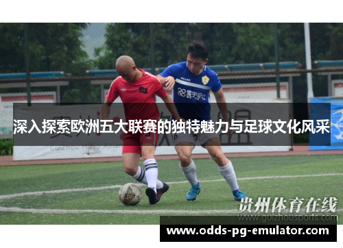深入探索欧洲五大联赛的独特魅力与足球文化风采 深入探索欧洲五大联赛的独特魅力与足球文化风采