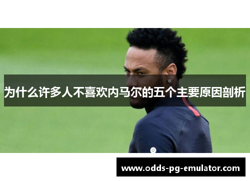 为什么许多人不喜欢内马尔的五个主要原因剖析 为什么许多人不喜欢内马尔的五个主要原因剖析
