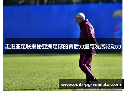 走进亚足联揭秘亚洲足球的幕后力量与发展驱动力 走进亚足联揭秘亚洲足球的幕后力量与发展驱动力