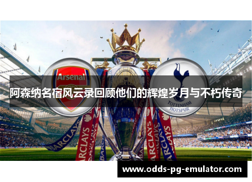 阿森纳名宿风云录回顾他们的辉煌岁月与不朽传奇