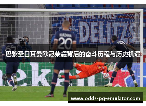 巴黎圣日耳曼欧冠荣耀背后的奋斗历程与历史机遇