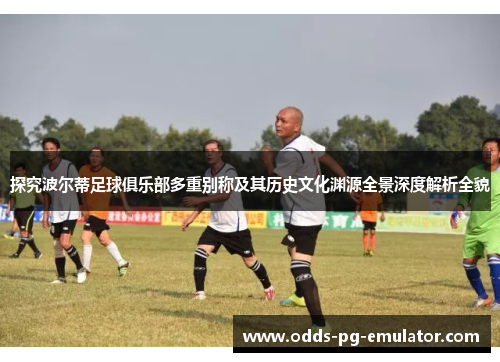 探究波尔蒂足球俱乐部多重别称及其历史文化渊源全景深度解析全貌 探究波尔蒂足球俱乐部多重别称及其历史文化渊源全景深度解析全貌