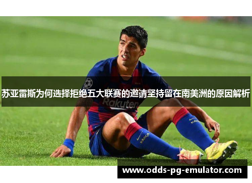 苏亚雷斯为何选择拒绝五大联赛的邀请坚持留在南美洲的原因解析