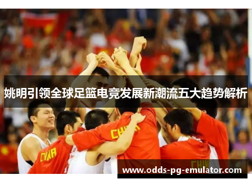 姚明引领全球足篮电竞发展新潮流五大趋势解析