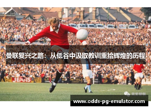 曼联复兴之路:从低谷中汲取教训重拾辉煌的历程 曼联复兴之路:从低谷中汲取教训重拾辉煌的历程