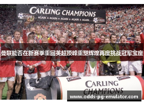 曼联能否在新赛季重回英超顶峰重塑辉煌再度挑战冠军宝座 曼联能否在新赛季重回英超顶峰重塑辉煌再度挑战冠军宝座