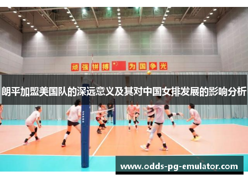 朗平加盟美国队的深远意义及其对中国女排发展的影响分析 朗平加盟美国队的深远意义及其对中国女排发展的影响分析