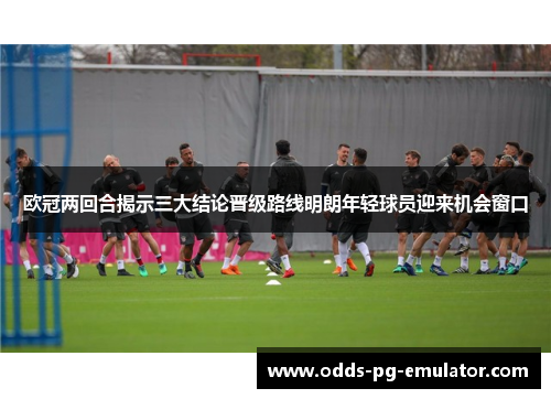 欧冠两回合揭示三大结论晋级路线明朗年轻球员迎来机会窗口