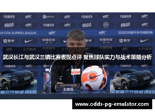 武汉长江与武汉三镇比赛表现点评 聚焦球队实力与战术策略分析