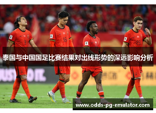 泰国与中国国足比赛结果对出线形势的深远影响分析