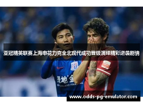 亚冠精英联赛上海申花力克全北现代成功晋级演绎精彩逆袭剧情