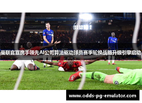 曼联官宣携手领先AI公司算法驱动球员赛季轮换战略升级引擎启动