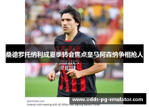 桑德罗托纳利成夏季转会焦点皇马阿森纳争相抢人 桑德罗托纳利成夏季转会焦点皇马阿森纳争相抢人