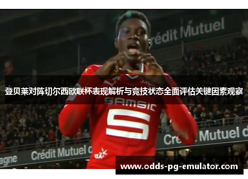 登贝莱对阵切尔西欧联杯表现解析与竞技状态全面评估关键因素观察