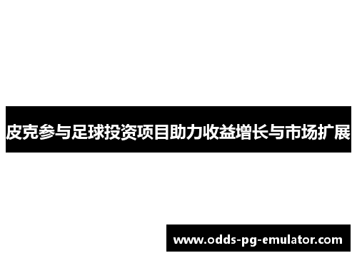皮克参与足球投资项目助力收益增长与市场扩展