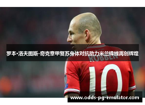 罗本·洛夫图斯-奇克意甲复苏身体对抗助力米兰锋线再创辉煌 罗本·洛夫图斯-奇克意甲复苏身体对抗助力米兰锋线再创辉煌
