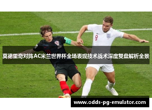 莫德里奇对阵AC米兰世界杯全场表现技术战术深度复盘解析全景